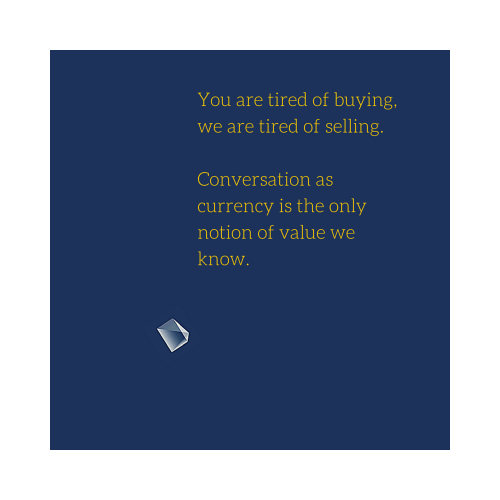 You are tired of buying, we are tired of selling. Conversation as currency is the only notion of value we know.